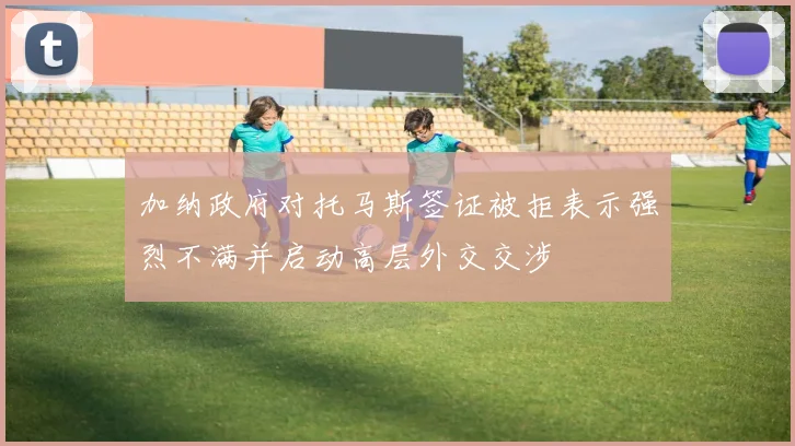加纳政府对托马斯签证被拒表示强烈不满并启动高层外交交涉