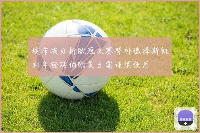 埃布埃分析欧冠决赛替补选择斯凯利年轻廷伯刚复出需谨慎使用