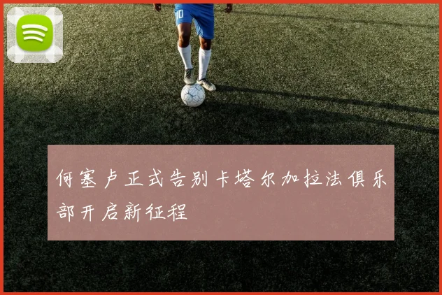 何塞卢正式告别卡塔尔加拉法俱乐部开启新征程