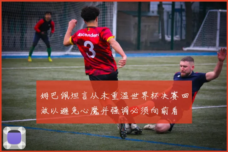 姆巴佩坦言从未重温世界杯决赛回放以避免心魔并强调必须向前看