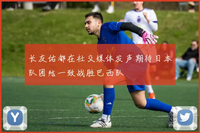 长友佑都在社交媒体发声期待日本队团结一致战胜巴西队