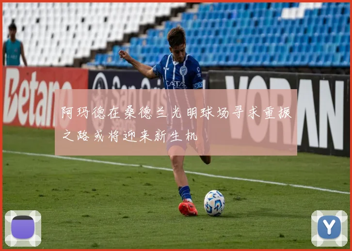 阿玛德在桑德兰光明球场寻求重振之路或将迎来新生机