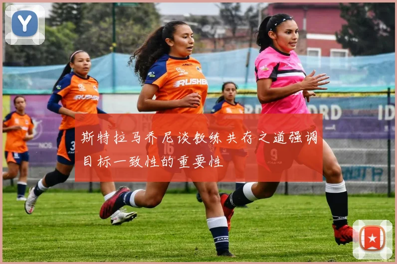 斯特拉马乔尼谈教练共存之道强调目标一致性的重要性