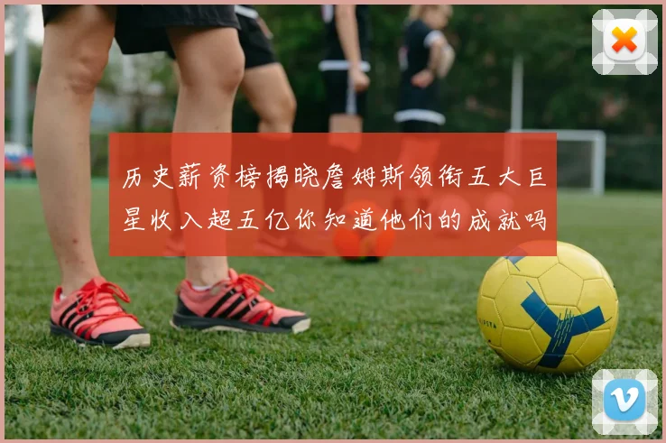 历史薪资榜揭晓詹姆斯领衔五大巨星收入超五亿你知道他们的成就吗