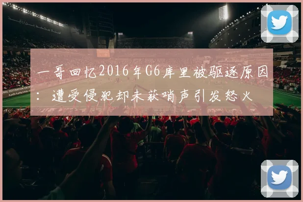 一哥回忆2016年G6库里被驱逐原因：遭受侵犯却未获哨声引发怒火