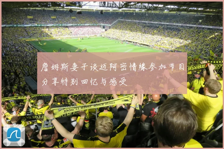 詹姆斯妻子谈迈阿密情缘参加节目分享特别回忆与感受