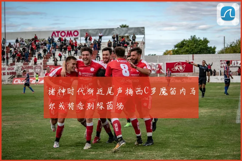 诸神时代渐近尾声梅西C罗魔笛内马尔或将告别绿茵场
