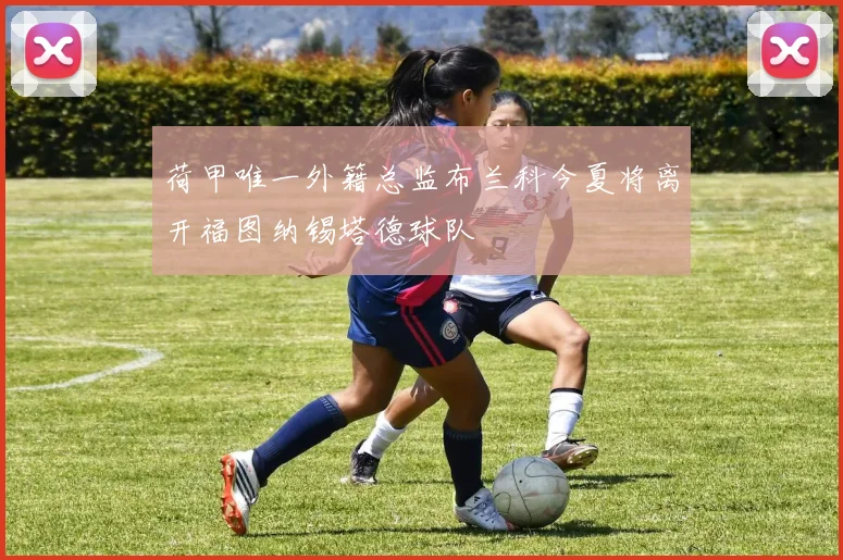 荷甲唯一外籍总监布兰科今夏将离开福图纳锡塔德球队