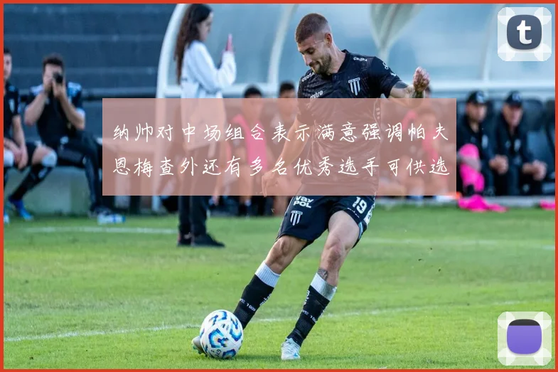 纳帅对中场组合表示满意强调帕夫恩梅查外还有多名优秀选手可供选择