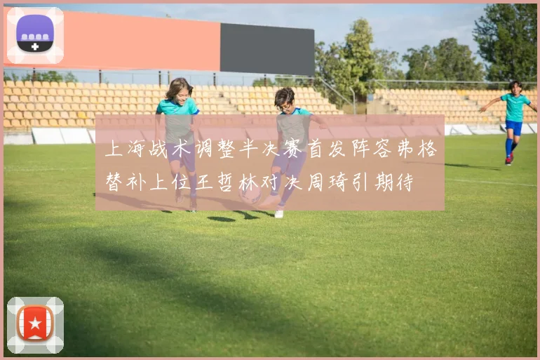 上海战术调整半决赛首发阵容弗格替补上位王哲林对决周琦引期待