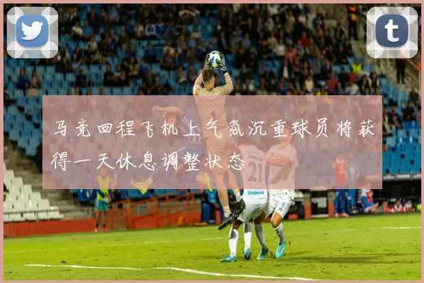 马竞回程飞机上气氛沉重球员将获得一天休息调整状态