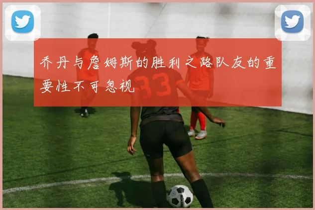 乔丹与詹姆斯的胜利之路队友的重要性不可忽视