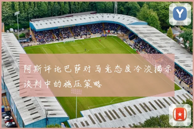 阿斯评论巴萨对马竞态度冷淡揭示谈判中的施压策略