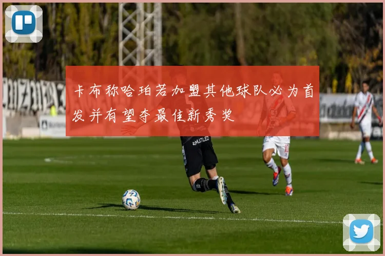 卡布称哈珀若加盟其他球队必为首发并有望夺最佳新秀奖