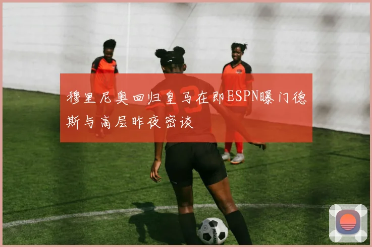 穆里尼奥回归皇马在即ESPN曝门德斯与高层昨夜密谈