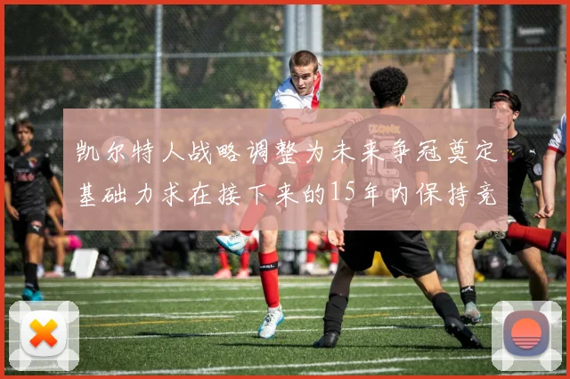 凯尔特人战略调整为未来争冠奠定基础力求在接下来的15年内保持竞争优势