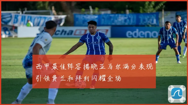 西甲最佳阵容揭晓亚马尔满分表现引领费兰和拜利闪耀全场