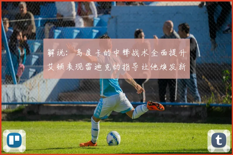 解说：乌度卡的中锋战术全面提升艾顿表现雷迪克的指导让他焕发新生