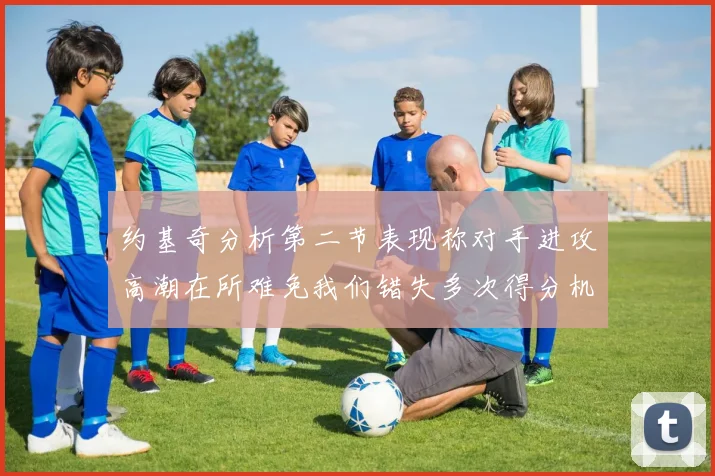 约基奇分析第二节表现称对手进攻高潮在所难免我们错失多次得分机会