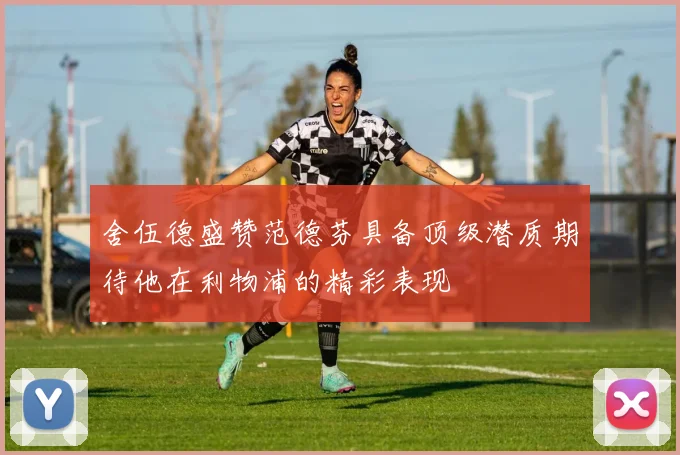 舍伍德盛赞范德芬具备顶级潜质期待他在利物浦的精彩表现