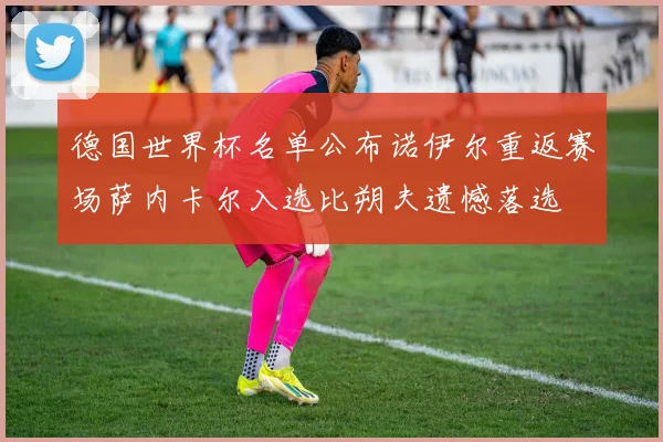 德国世界杯名单公布诺伊尔重返赛场萨内卡尔入选比朔夫遗憾落选