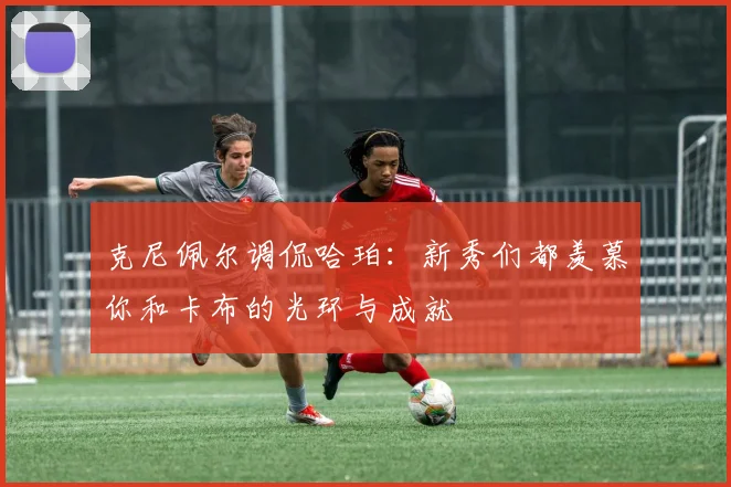 克尼佩尔调侃哈珀：新秀们都羡慕你和卡布的光环与成就