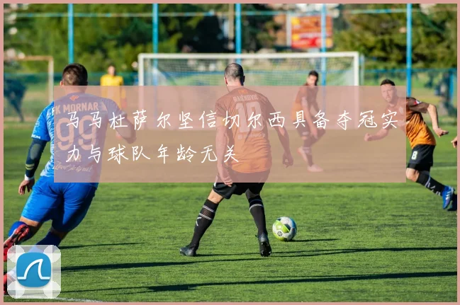 马马杜萨尔坚信切尔西具备夺冠实力与球队年龄无关