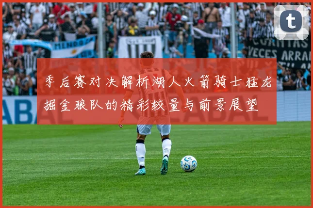 季后赛对决解析湖人火箭骑士猛龙掘金狼队的精彩较量与前景展望