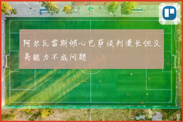 阿尔瓦雷斯倾心巴萨谈判漫长但交易能力不成问题