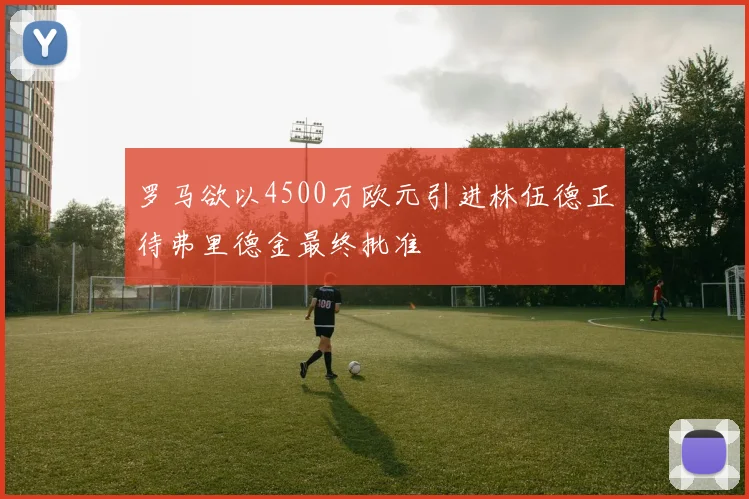 罗马欲以4500万欧元引进林伍德正待弗里德金最终批准