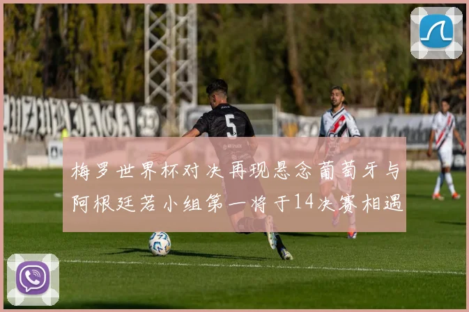 梅罗世界杯对决再现悬念葡萄牙与阿根廷若小组第一将于14决赛相遇