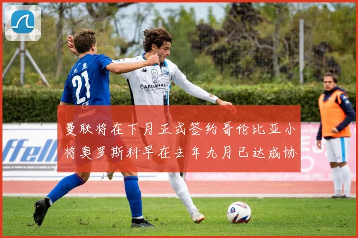 曼联将在下月正式签约哥伦比亚小将奥罗斯科早在去年九月已达成协议